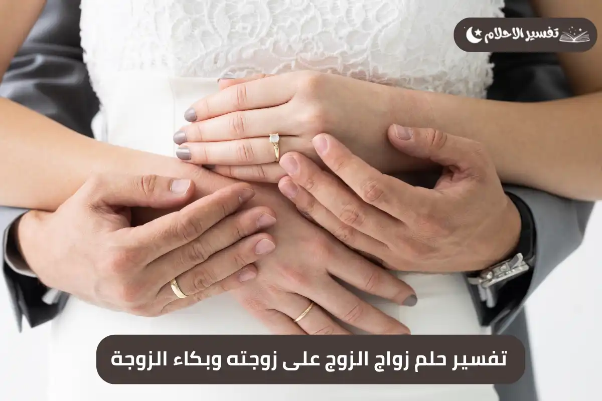 تفسير حلم زواج الزوج على زوجته وبكاء الزوجة