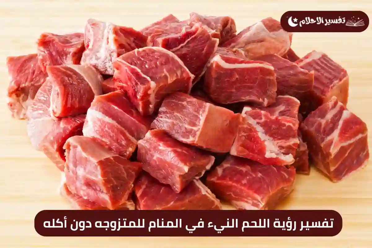تفسير رؤية اللحم النيء في المنام للمتزوجه دون أكله