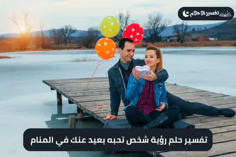 تفسير حلم رؤية شخص تحبه بعيد عنك في المنام