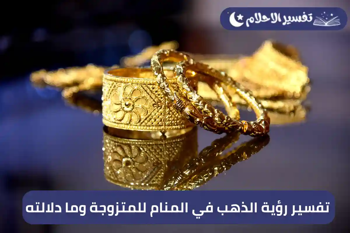 تفسير رؤية الذهب في المنام للمتزوجة وما دلالته