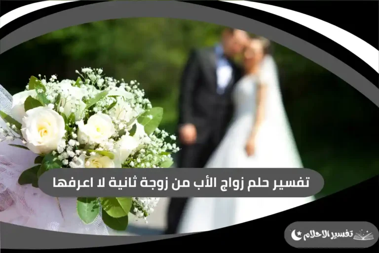 تفسير حلم زواج الأب من زوجة ثانية لا اعرفها