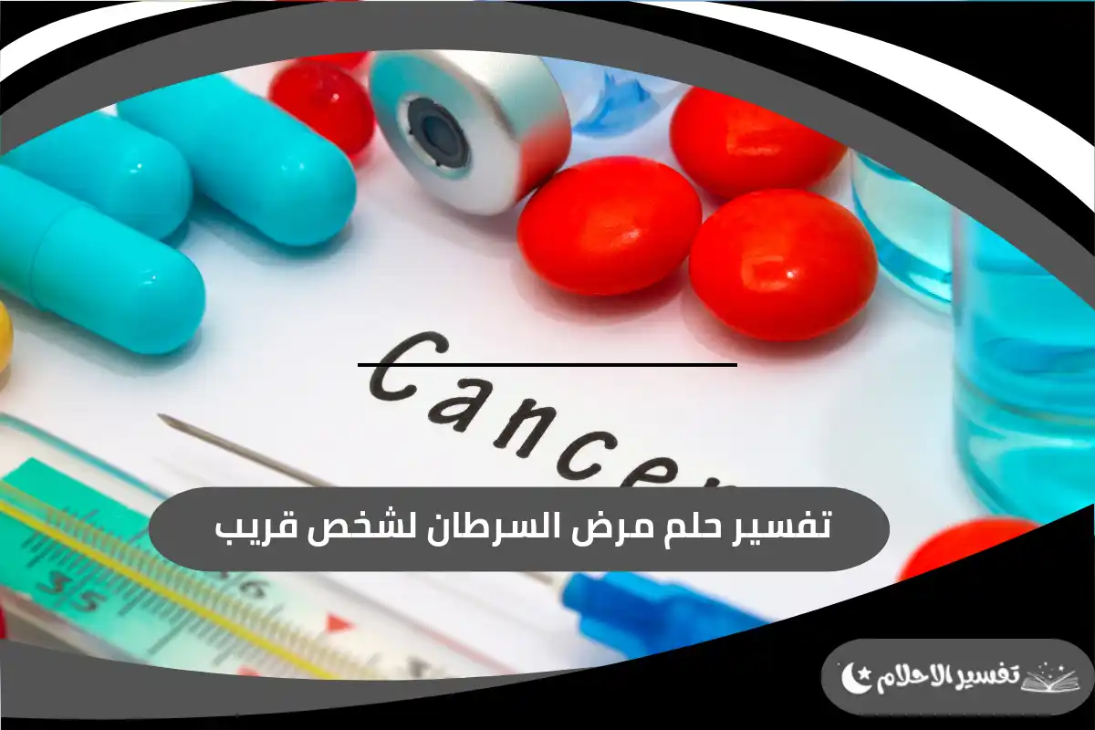 تفسير حلم مرض السرطان لشخص قريب