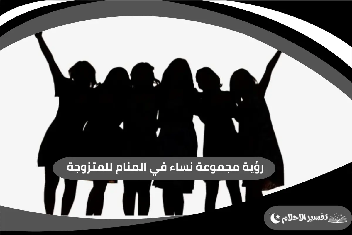 رؤية مجموعة نساء في المنام للمتزوجة